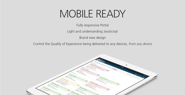 New Witbe Portal, Mobile Ready
Fully responsive Portal
Light and undemanding JavaScript
Brand new design
Control the Quality of Experience being delivered to any devices, from any device
